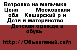 Ветровка на мальчика › Цена ­ 500 - Московская обл., Каширский р-н Дети и материнство » Детская одежда и обувь   